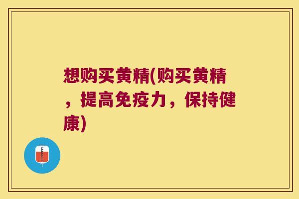 想购买黄精(购买黄精，提高力，保持健康)
