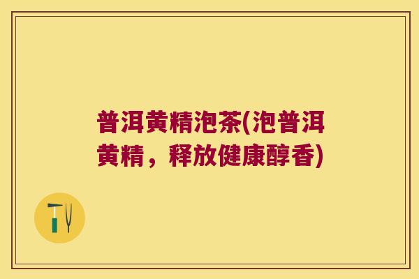 普洱黄精泡茶(泡普洱黄精，释放健康醇香)