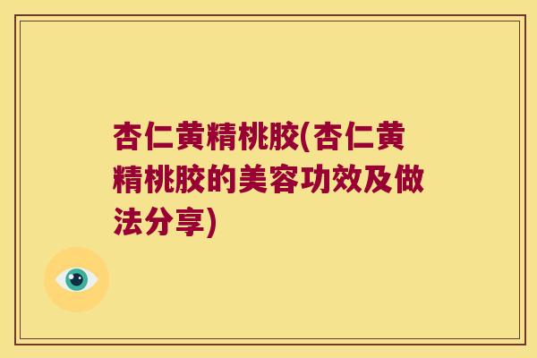 杏仁黄精桃胶(杏仁黄精桃胶的美容功效及做法分享)