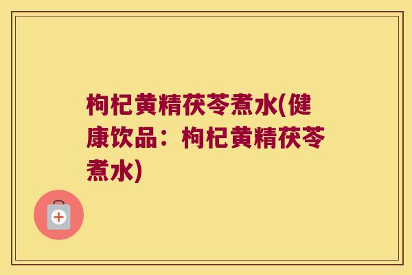 枸杞黄精茯苓煮水(健康饮品：枸杞黄精茯苓煮水)