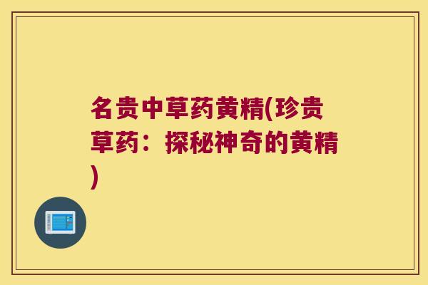 名贵中草药黄精(珍贵草药：探秘神奇的黄精)