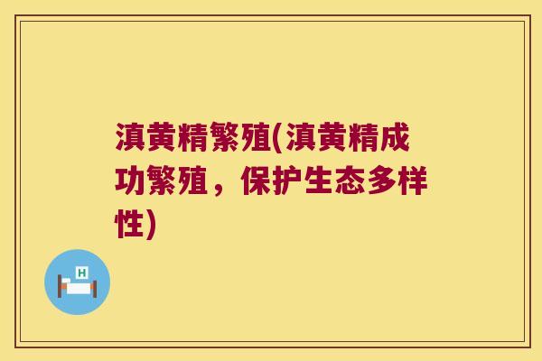 滇黄精繁殖(滇黄精成功繁殖,保护生态多样性) 滇黄精繁殖(滇黄精成功繁殖,保护生态多样性)