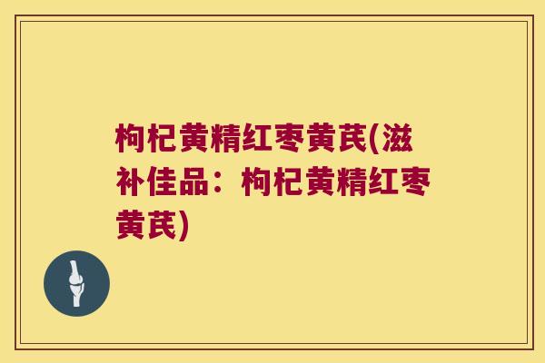 枸杞黄精红枣黄芪(滋补佳品:枸杞黄精红枣黄芪) 枸杞黄精红枣黄芪(滋补佳品:枸杞黄精红枣黄芪)