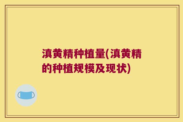 滇黄精种植量(滇黄精的种植规模及现状)