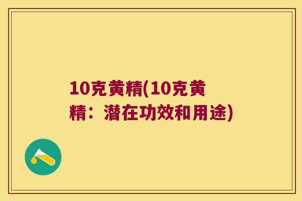 10克黄精(10克黄精：潜在功效和用途)