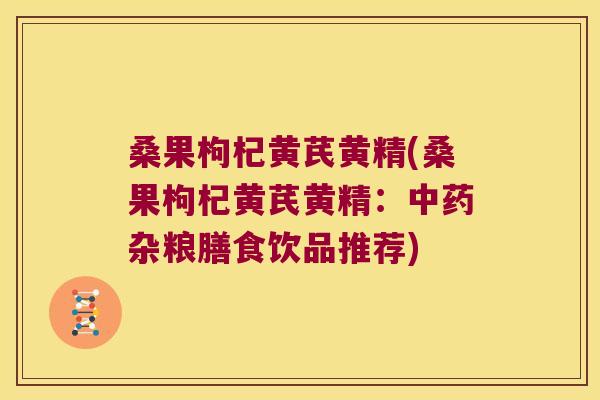 桑果枸杞黄芪黄精(桑果枸杞黄芪黄精：杂粮膳食饮品推荐)