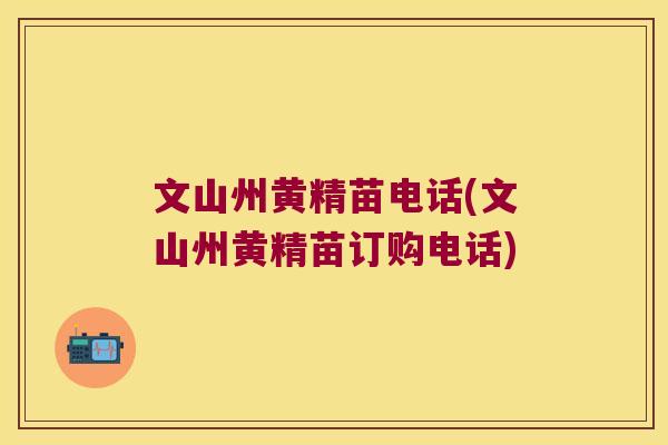 文山州黄精苗电话(文山州黄精苗订购电话)