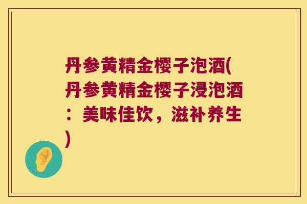 丹参黄精金樱子泡酒(丹参黄精金樱子浸泡酒：美味佳饮，滋补养生)