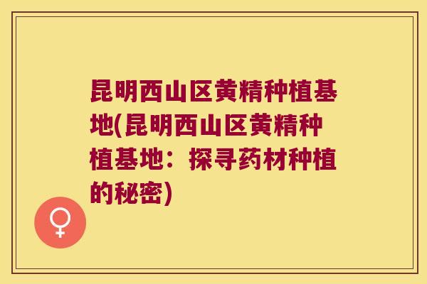 昆明西山区黄精种植基地(昆明西山区黄精种植基地:探寻药材种植的秘密) 昆明西山区黄精种植基地(昆明西山区黄精种植基地:探寻药材种植的秘密)
