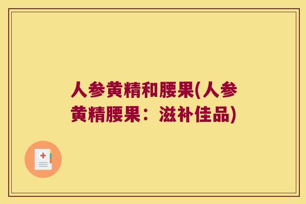 人参黄精和腰果(人参黄精腰果：滋补佳品)