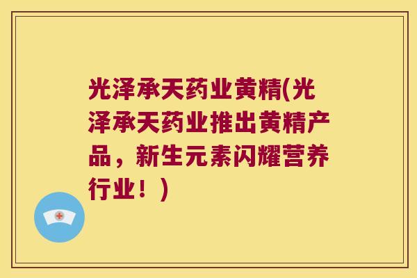 光泽承天药业黄精(光泽承天药业推出黄精产品,新生元素闪耀营养行业!) 光泽承天药业黄精(光泽承天药业推出黄精产品,新生元素闪耀营养行业!)