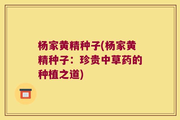 杨家黄精种子(杨家黄精种子：珍贵中草药的种植之道)