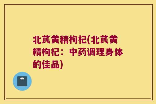 北芪黄精枸杞(北芪黄精枸杞:调理身体的佳品) 北芪黄精枸杞(北芪黄精枸杞:调理身体的佳品)
