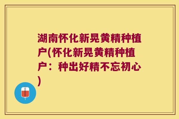 湖南怀化新晃黄精种植户(怀化新晃黄精种植户：种出好精不忘初心)
