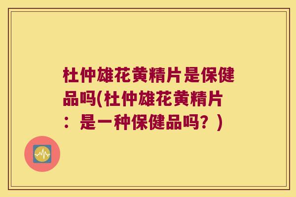 杜仲雄花黄精片是保健品吗(杜仲雄花黄精片：是一种保健品吗？)