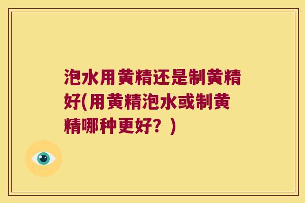 泡水用黄精还是制黄精好(用黄精泡水或制黄精哪种更好？)