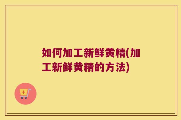 如何加工新鲜黄精(加工新鲜黄精的方法)