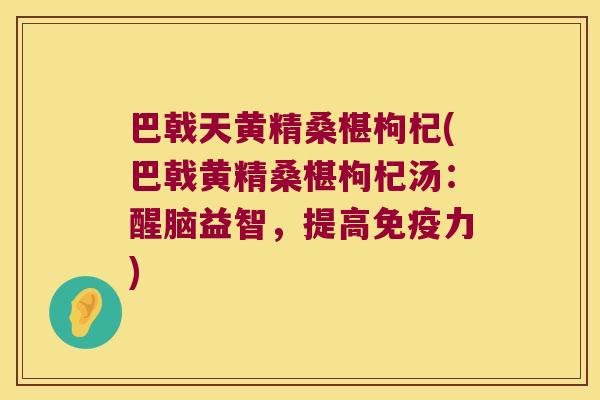 巴戟天黄精桑椹枸杞(巴戟黄精桑椹枸杞汤：醒脑益智，提高力)