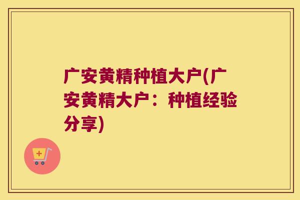 广安黄精种植大户(广安黄精大户：种植经验分享)