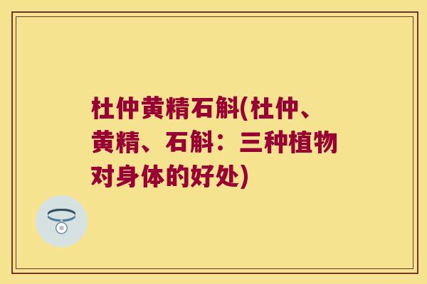 杜仲黄精石斛(杜仲、黄精、石斛：三种植物对身体的好处)