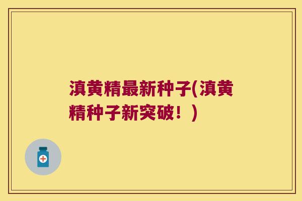 滇黄精新种子(滇黄精种子新突破!) 滇黄精新种子(滇黄精种子新突破!)