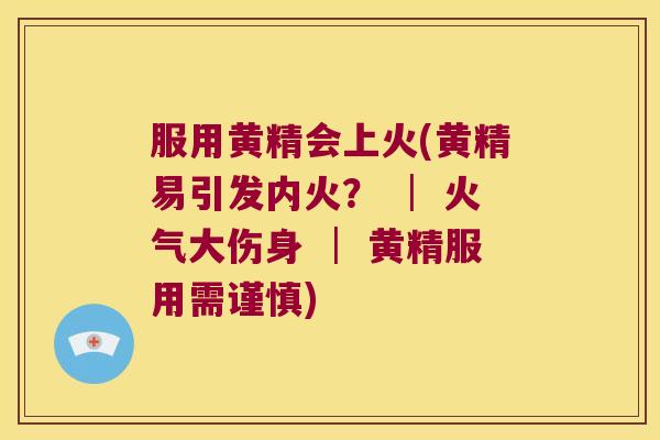 服用黄精会上火(黄精易引发内火? │ 火气大伤身 │ 黄精服用需谨慎) 服用黄精会上火(黄精易引发内火? │ 火气大伤身 │ 黄精服用需谨慎)