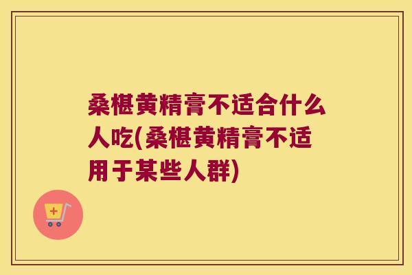 桑椹黄精膏不适合什么人吃(桑椹黄精膏不适用于某些人群)