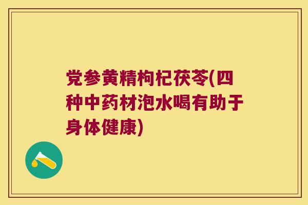 党参黄精枸杞茯苓(四种材泡水喝有助于身体健康) 党参黄精枸杞茯苓(四种材泡水喝有助于身体健康)