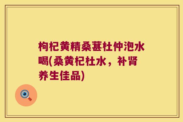 枸杞黄精桑葚杜仲泡水喝(桑黄杞杜水，补养生佳品)