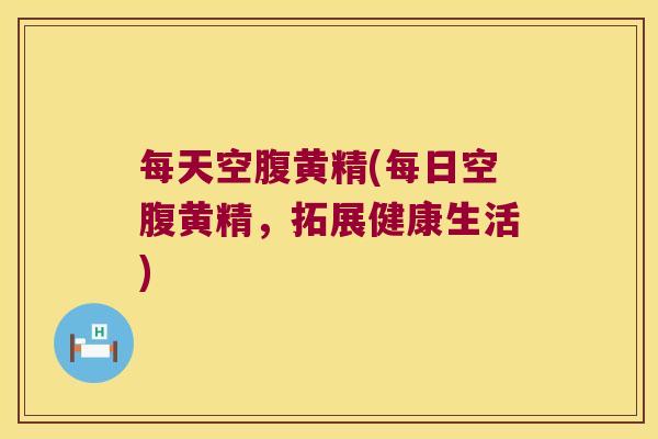 每天空腹黄精(每日空腹黄精,拓展健康生活) 每天空腹黄精(每日空腹黄精,拓展健康生活)