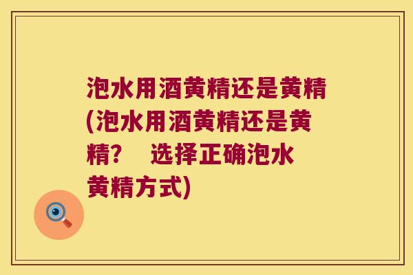 泡水用酒黄精还是黄精(泡水用酒黄精还是黄精？  选择正确泡水黄精方式)