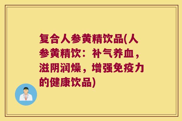 复合人参黄精饮品(人参黄精饮:,滋阴润燥,增强力的健康饮品) 复合人参黄精饮品(人参黄精饮:,滋阴润燥,增强力的健康饮品)