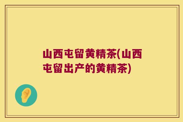 山西屯留黄精茶(山西屯留出产的黄精茶)