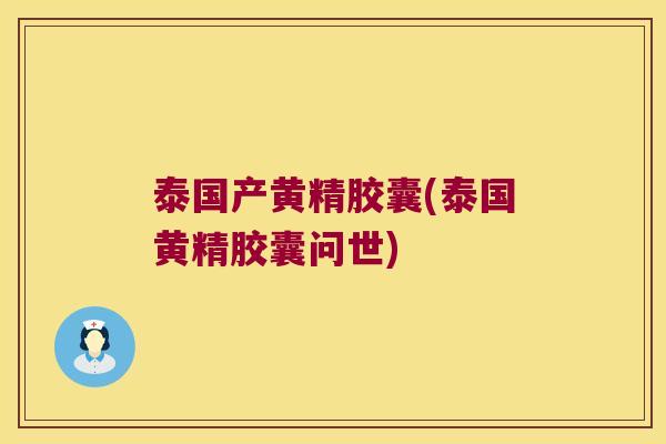 泰国产黄精胶囊(泰国黄精胶囊问世) 泰国产黄精胶囊(泰国黄精胶囊问世)