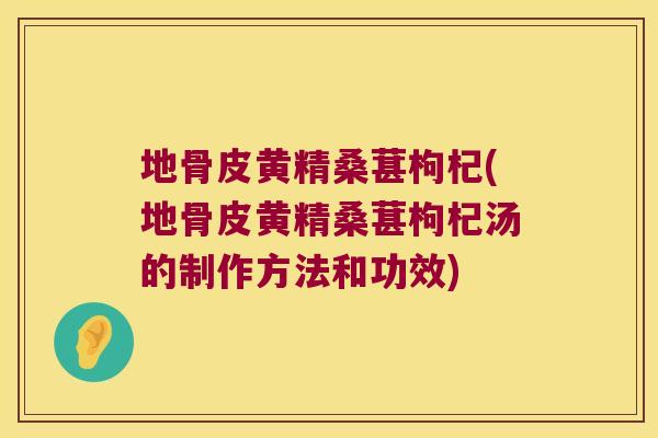 地骨皮黄精桑葚枸杞(地骨皮黄精桑葚枸杞汤的制作方法和功效)