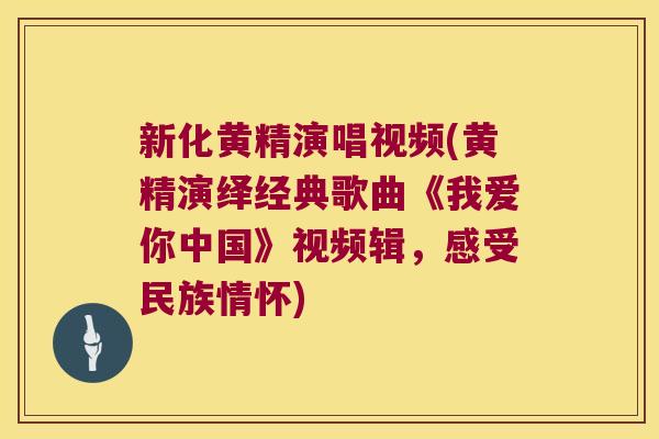 新化黄精演唱视频(黄精演绎经典歌曲《我爱你中国》视频辑，感受民族情怀)
