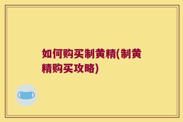 如何购买制黄精(制黄精购买攻略)