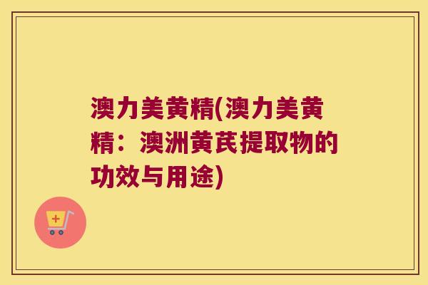 澳力美黄精(澳力美黄精：澳洲黄芪提取物的功效与用途)