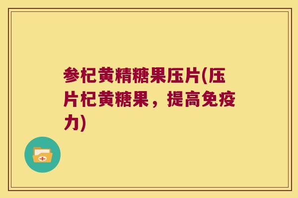 参杞黄精糖果压片(压片杞黄糖果,提高力) 参杞黄精糖果压片(压片杞黄糖果,提高力)