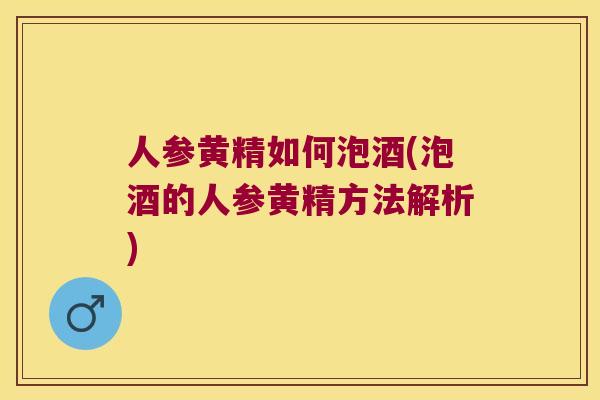 人参黄精如何泡酒(泡酒的人参黄精方法解析) 人参黄精如何泡酒(泡酒的人参黄精方法解析)
