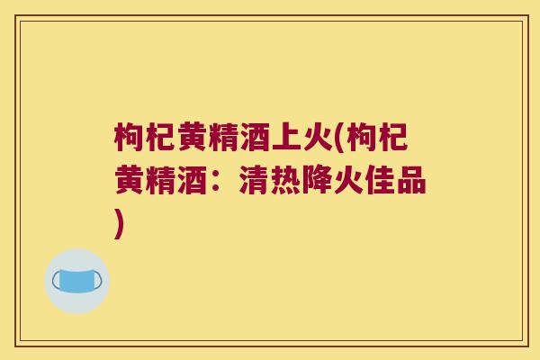 枸杞黄精酒上火(枸杞黄精酒:清热降火佳品) 枸杞黄精酒上火(枸杞黄精酒:清热降火佳品)