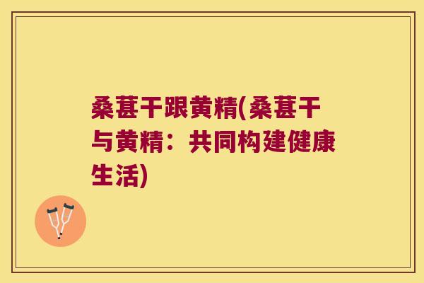 桑葚干跟黄精(桑葚干与黄精：共同构建健康生活)