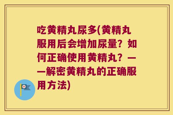 吃黄精丸尿多(黄精丸服用后会增加尿量?如何正确使用黄精丸?——解密黄精丸的正确服用方法) 吃黄精丸尿多(黄精丸服用后会增加尿量?如何正确使用黄精丸?——解密黄精丸的正确服用方法)