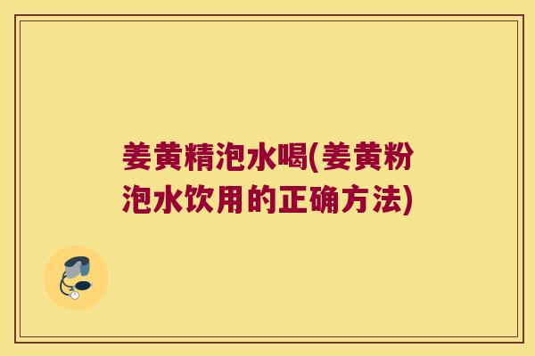 姜黄精泡水喝(姜黄粉泡水饮用的正确方法)