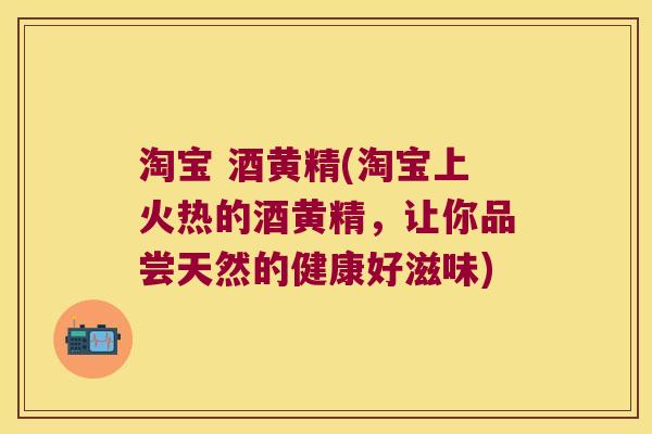 淘宝 酒黄精(淘宝上火热的酒黄精，让你品尝天然的健康好滋味)