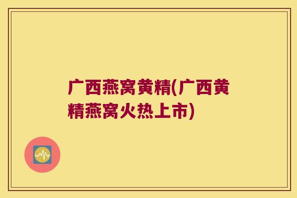 广西燕窝黄精(广西黄精燕窝火热上市)