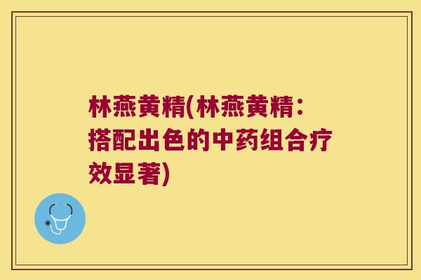 林燕黄精(林燕黄精：搭配出色的组合疗效显著)