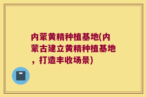 内蒙黄精种植基地(内蒙古建立黄精种植基地,打造丰收场景) 内蒙黄精种植基地(内蒙古建立黄精种植基地,打造丰收场景)