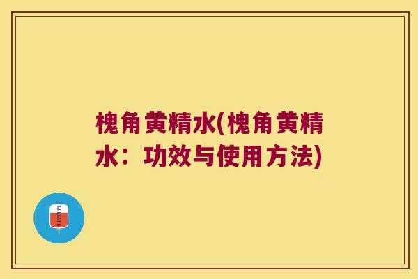 槐角黄精水(槐角黄精水：功效与使用方法)