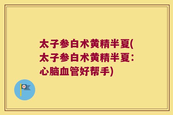 太子参白术黄精半夏(太子参白术黄精半夏：好帮手)